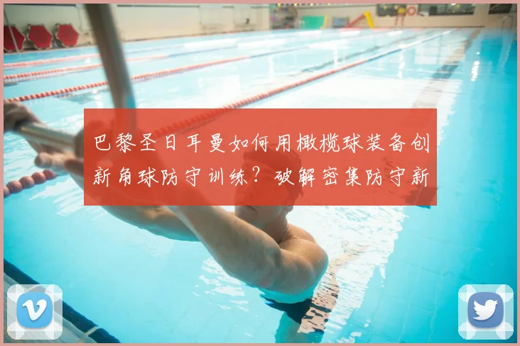 巴黎圣日耳曼如何用橄榄球装备创新角球防守训练？破解密集防守新思路
