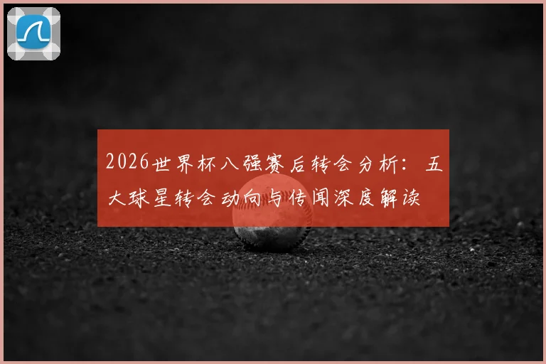 2026世界杯八强赛后转会分析:五大球星转会动向与传闻深度解读