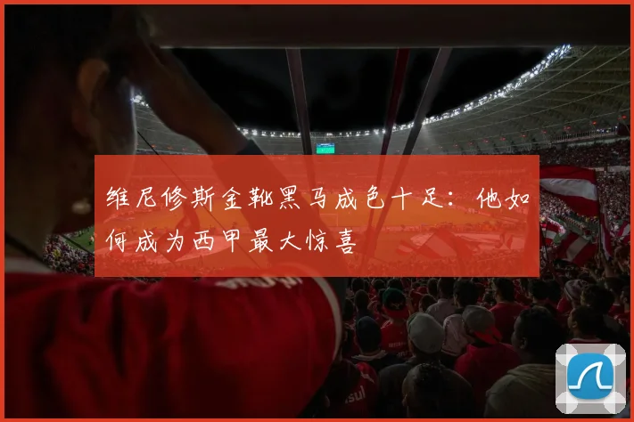 维尼修斯金靴黑马成色十足：他如何成为西甲最大惊喜