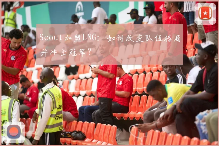 Scout加盟LNG：如何改变队伍格局并冲击冠军？