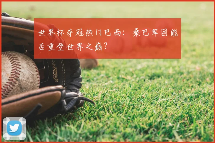 世界杯夺冠热门巴西:桑巴军团能否重登世界之巅?