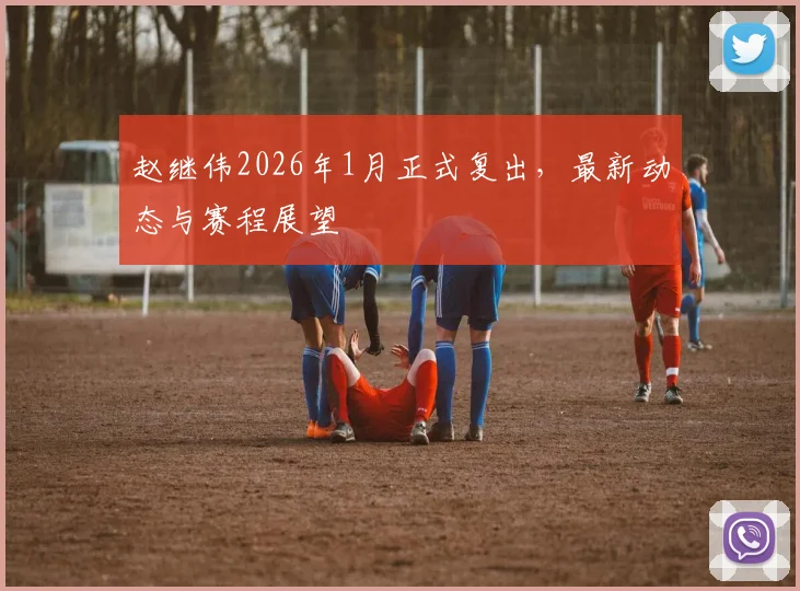 赵继伟2026年1月正式复出，最新动态与赛程展望