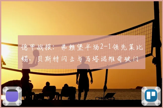 德甲战报：弗赖堡半场2-1领先莱比锡，贝斯特闪击与马塔诺维奇破门解析