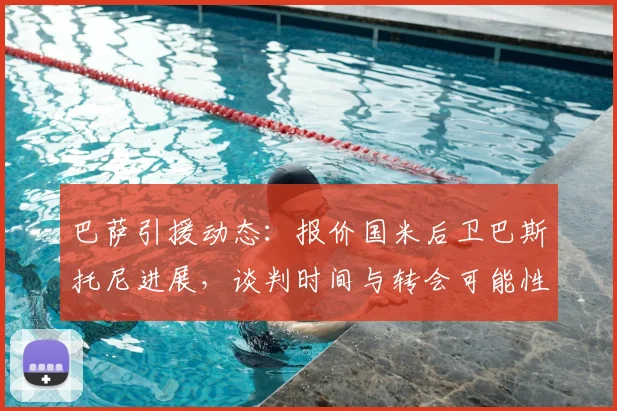 巴萨引援动态:报价国米后卫巴斯托尼进展,谈判时间与转会可能性深度解析
