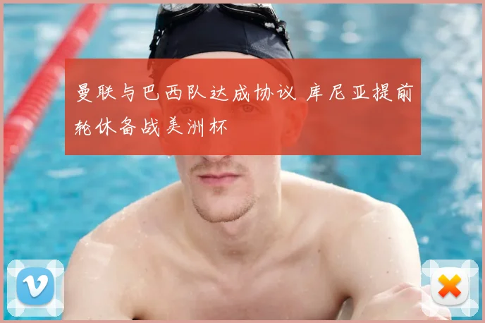 曼联与巴西队达成协议 库尼亚提前轮休备战美洲杯