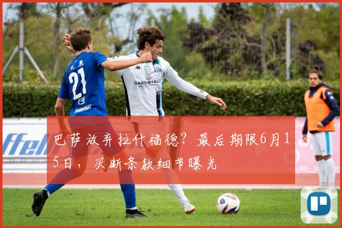 巴萨放弃拉什福德？最后期限6月15日，买断条款细节曝光