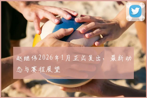 赵继伟2026年1月正式复出,最新动态与赛程展望