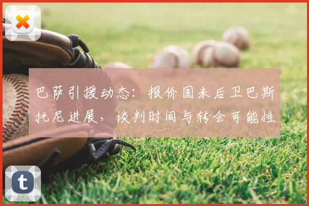 巴萨引援动态：报价国米后卫巴斯托尼进展，谈判时间与转会可能性深度解析