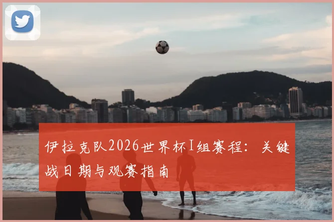 伊拉克队2026世界杯I组赛程：关键战日期与观赛指南