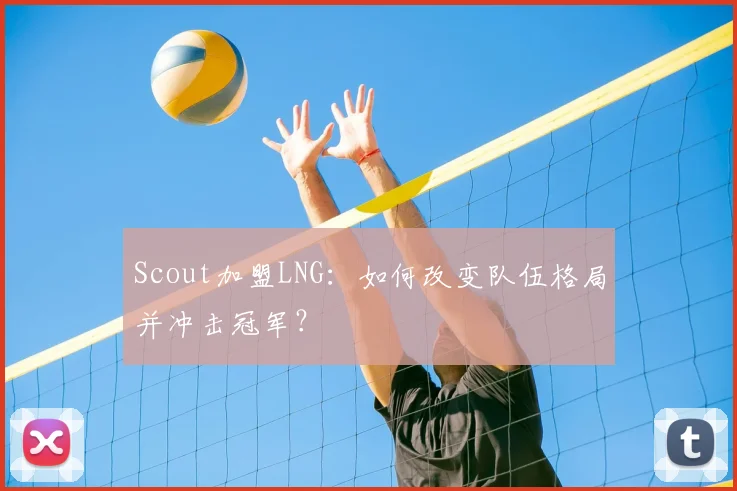 Scout加盟LNG：如何改变队伍格局并冲击冠军？