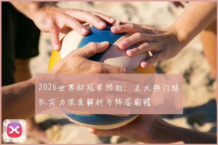 2026世界杯冠军预测：五大热门球队实力深度解析与阵容前瞻