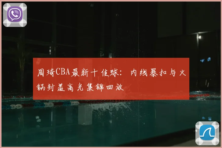 周琦CBA最新十佳球:内线暴扣与火锅封盖高光集锦回放