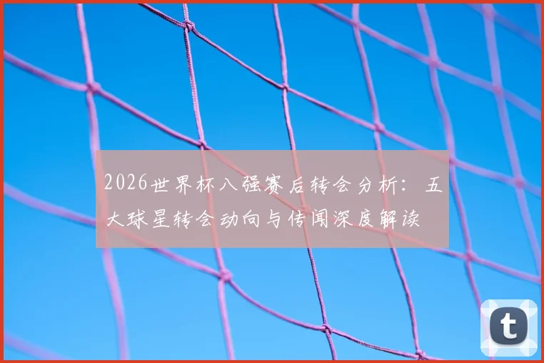 2026世界杯八强赛后转会分析：五大球星转会动向与传闻深度解读