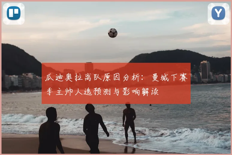 瓜迪奥拉离队原因分析：曼城下赛季主帅人选预测与影响解读