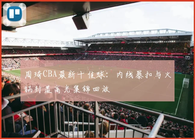 周琦CBA最新十佳球：内线暴扣与火锅封盖高光集锦回放
