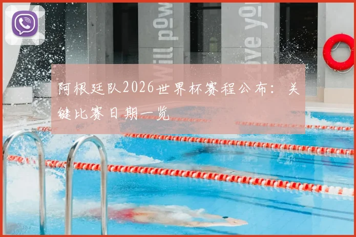 阿根廷队2026世界杯赛程公布：关键比赛日期一览