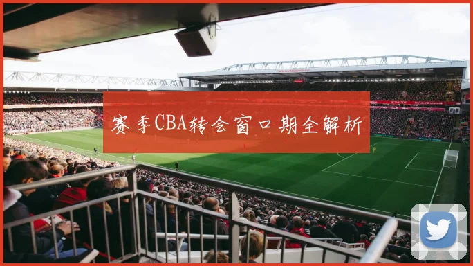 赛季CBA转会窗口期全解析