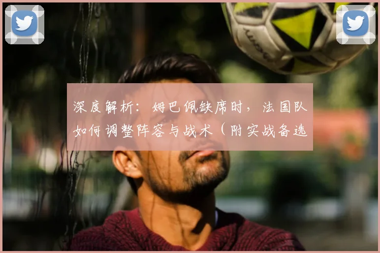 深度解析：姆巴佩缺席时，法国队如何调整阵容与战术（附实战备选方案）