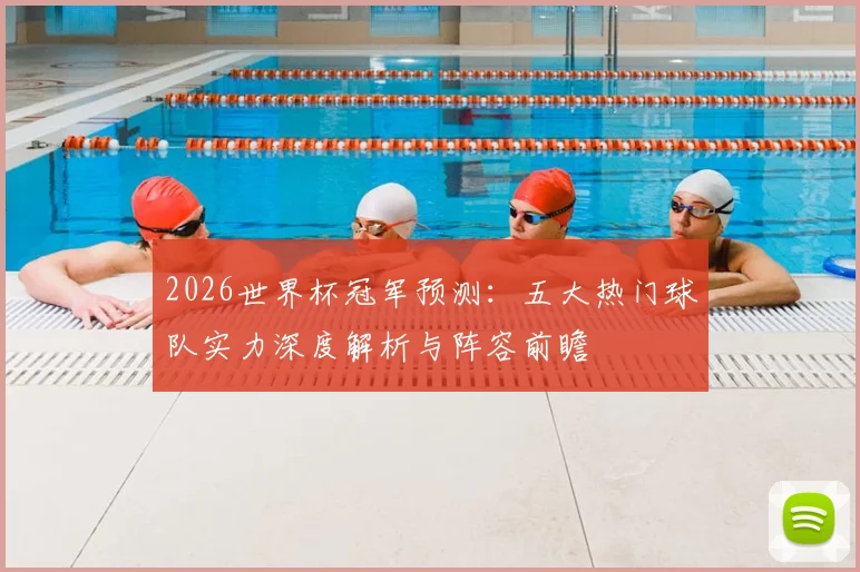 2026世界杯冠军预测:五大热门球队实力深度解析与阵容前瞻