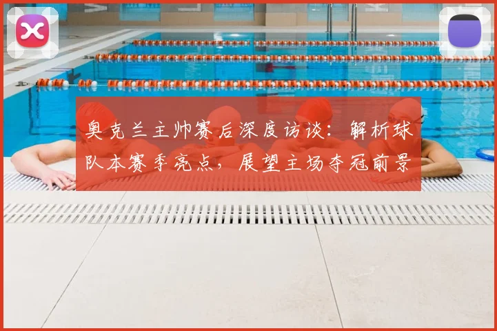 奥克兰主帅赛后深度访谈：解析球队本赛季亮点，展望主场夺冠前景与球迷期待